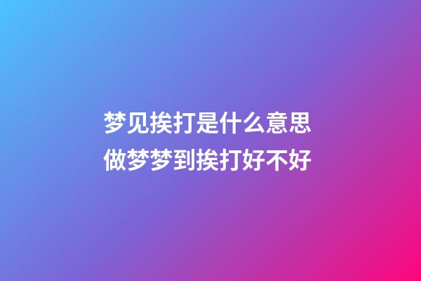 梦见挨打是什么意思 做梦梦到挨打好不好